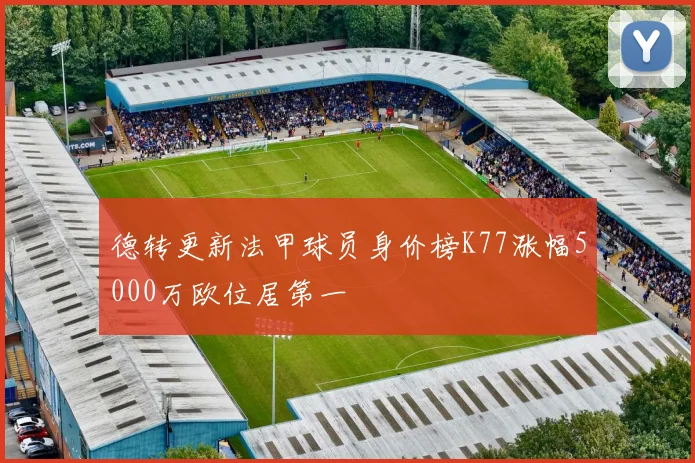 德转更新法甲球员身价榜K77涨幅5000万欧位居第一