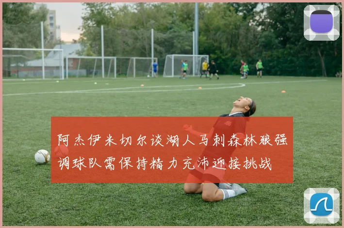 阿杰伊米切尔谈湖人马刺森林狼强调球队需保持精力充沛迎接挑战