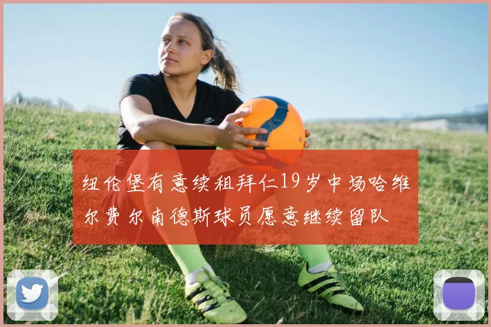 纽伦堡有意续租拜仁19岁中场哈维尔费尔南德斯球员愿意继续留队