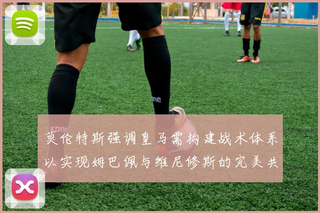 莫伦特斯强调皇马需构建战术体系以实现姆巴佩与维尼修斯的完美共存