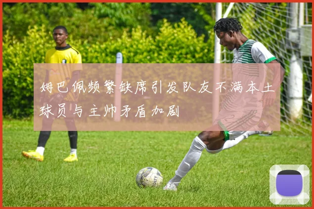 姆巴佩频繁缺席引发队友不满本土球员与主帅矛盾加剧