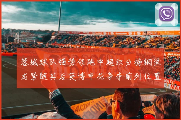 蓉城球队强势领跑中超积分榜铜梁龙紧随其后英博申花争夺前列位置
