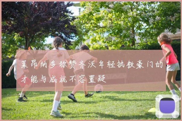 莱昂纳多称赞齐沃年轻执教豪门的才能与成就不容置疑