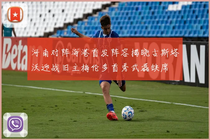 河南对阵海港首发阵容揭晓古斯塔沃迎战旧主梅伦多首秀武磊缺席
