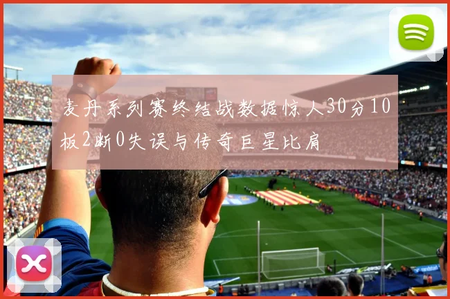 麦丹系列赛终结战数据惊人30分10板2断0失误与传奇巨星比肩