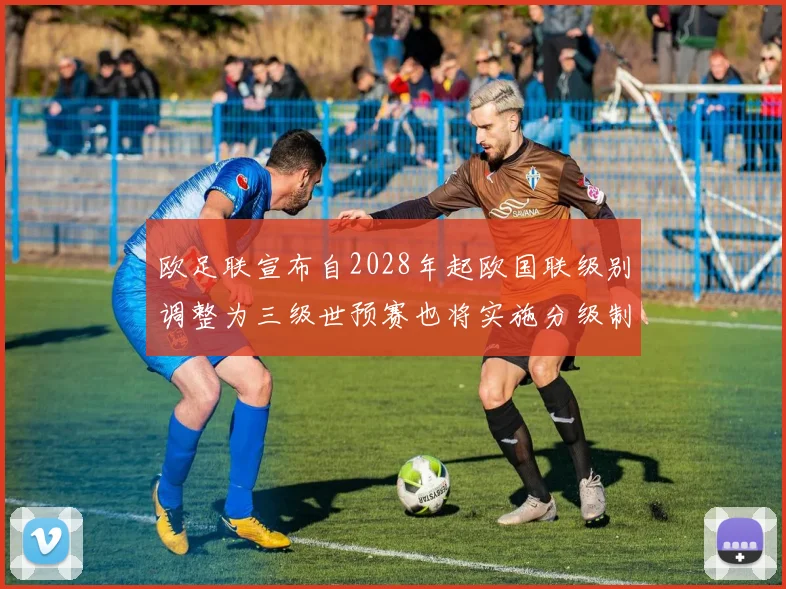 欧足联宣布自2028年起欧国联级别调整为三级世预赛也将实施分级制度
