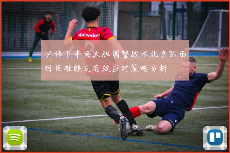 卢伟下半场大胆调整战术北京队面对困难缺乏有效应对策略分析