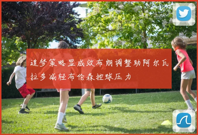 追梦策略显成效布朗调整助阿尔瓦拉多减轻布伦森控球压力