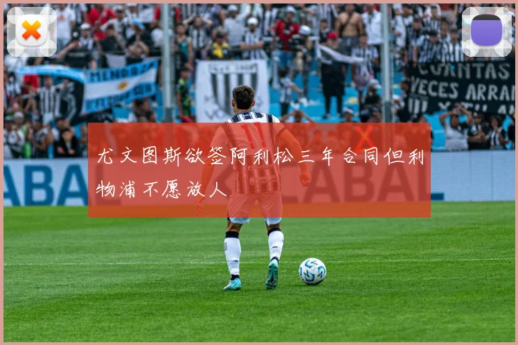 尤文图斯欲签阿利松三年合同但利物浦不愿放人